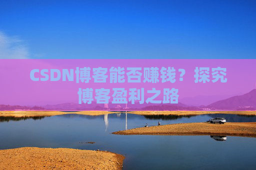 CSDN博客能否赚钱？探究博客盈利之路