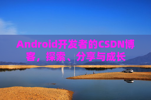 Android开发者的CSDN博客,探索、分享与成长